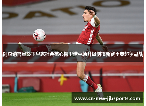阿森纳官宣签下皇家社会核心梅里诺中场升级剑指新赛季英超争冠战