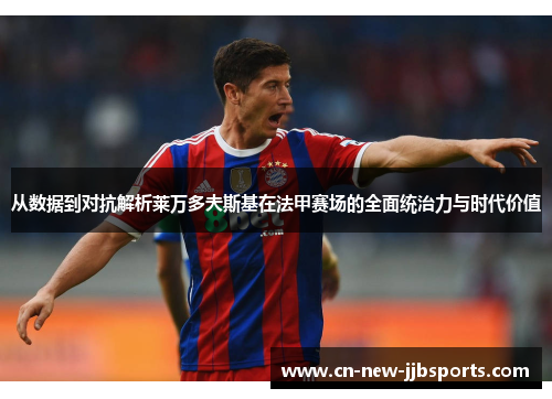 从数据到对抗解析莱万多夫斯基在法甲赛场的全面统治力与时代价值